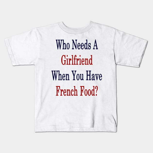 Who Needs A Girlfriend When You Have French Food? Kids T-Shirt by supernova23